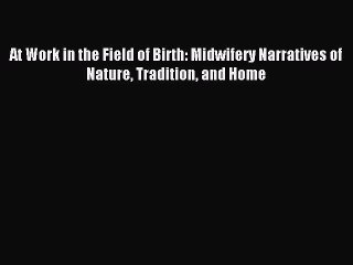 Download At Work in the Field of Birth: Midwifery Narratives of Nature Tradition and Home PDF
