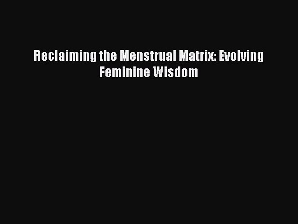 Read Reclaiming the Menstrual Matrix: Evolving Feminine Wisdom Ebook Free