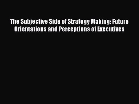 Read The Subjective Side of Strategy Making: Future Orientations and Perceptions of Executives