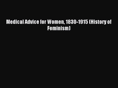 Read Medical Advice for Women 1830-1915 (History of Feminism) Ebook Free