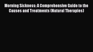 Read Morning Sickness: A Comprehensive Guide to the Causes and Treatments (Natural Therapies)