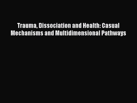 Read Trauma Dissociation and Health: Casual Mechanisms and Multidimensional Pathways Ebook