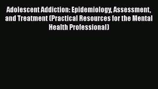 Read Book Adolescent Addiction: Epidemiology Assessment and Treatment (Practical Resources