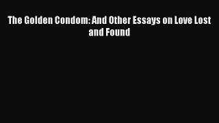 [Online PDF] The Golden Condom: And Other Essays on Love Lost and Found  Full EBook