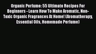 Download Organic Perfume: 55 Ultimate Recipes For Beginners - Learn How To Make Aromatic Non-Toxic