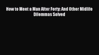 Read How to Meet a Man After Forty: And Other Midlife Dilemmas Solved Ebook Free