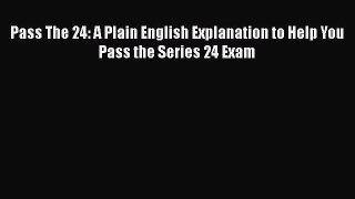 Read Pass The 24: A Plain English Explanation to Help You Pass the Series 24 Exam Ebook Free