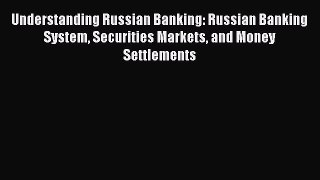 Read Understanding Russian Banking: Russian Banking System Securities Markets and Money Settlements