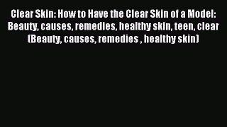 Read Clear Skin: How to Have the Clear Skin of a Model: Beauty causes remedies healthy skin