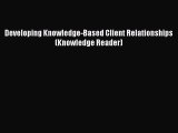 Read Developing Knowledge-Based Client Relationships (Knowledge Reader) Ebook Free
