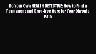 Download Be Your Own HEALTH DETECTIVE: How to Find a Permanent and Drug-free Cure for Your