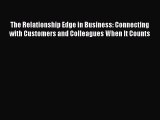 Read The Relationship Edge in Business: Connecting with Customers and Colleagues When It Counts