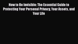 Read How to Be Invisible: The Essential Guide to Protecting Your Personal Privacy Your Assets