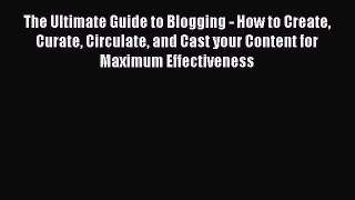 Read The Ultimate Guide to Blogging - How to Create Curate Circulate and Cast your Content