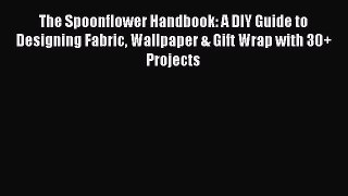 Download The Spoonflower Handbook: A DIY Guide to Designing Fabric Wallpaper & Gift Wrap with