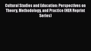 Read Cultural Studies and Education: Perspectives on Theory Methodology and Practice (HER Reprint