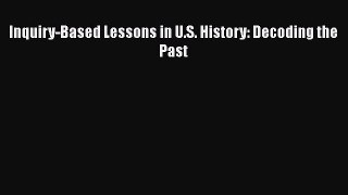 Read Inquiry-Based Lessons in U.S. History: Decoding the Past PDF Free