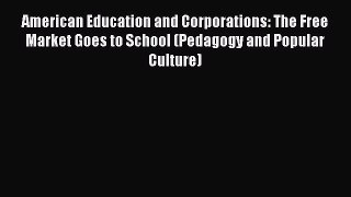 Read American Education and Corporations: The Free Market Goes to School (Pedagogy and Popular