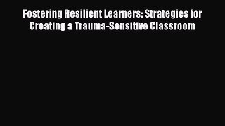 Download Fostering Resilient Learners: Strategies for Creating a Trauma-Sensitive Classroom