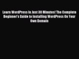Download Learn WordPress In Just 30 Minutes! The Complete Beginner's Guide to Installing WordPress