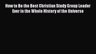 Read How to Be the Best Christian Study Group Leader Ever in the Whole History of the Universe