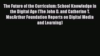 Read The Future of the Curriculum: School Knowledge in the Digital Age (The John D. and Catherine