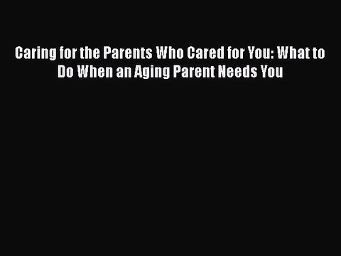 Read Book Caring for the Parents Who Cared for You: What to Do When an Aging Parent Needs You