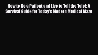Read Book How to Be a Patient and Live to Tell the Tale!: A Survival Guide for Today's Modern