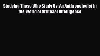 Read Book Studying Those Who Study Us: An Anthropologist in the World of Artificial Intelligence