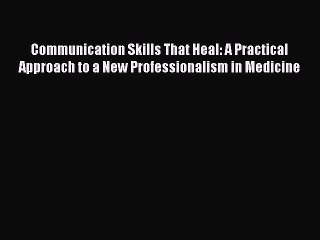 Read Book Communication Skills That Heal: A Practical Approach to a New Professionalism in