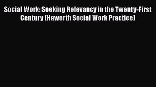 Read Book Social Work: Seeking Relevancy in the Twenty-First Century (Haworth Social Work Practice)