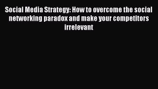 Read Social Media Strategy: How to overcome the social networking paradox and make your competitors