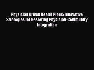 Read Book Physician Driven Health Plans: Innovative Strategies for Restoring Physician-Community