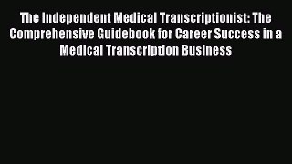 Read Book The Independent Medical Transcriptionist: The Comprehensive Guidebook for Career