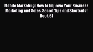 Read Mobile Marketing (How to Improve Your Business Marketing and Sales Secret Tips and Shortcuts!