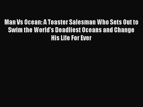 [Online PDF] Man Vs Ocean: A Toaster Salesman Who Sets Out to Swim the Worldâ€™s Deadliest Oceans