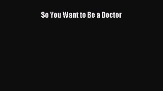 Download Book So You Want to Be a Doctor PDF Online