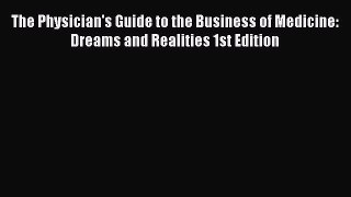 Read Book The Physician's Guide to the Business of Medicine: Dreams and Realities 1st Edition