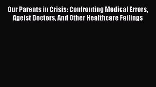 Read Book Our Parents in Crisis: Confronting Medical Errors Ageist Doctors And Other Healthcare
