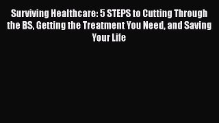 Read Book Surviving Healthcare: 5 STEPS to Cutting Through the BS Getting the Treatment You