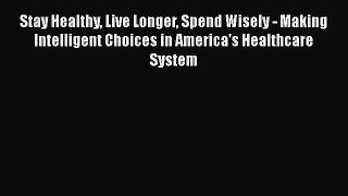 Read Book Stay Healthy Live Longer Spend Wisely - Making Intelligent Choices in America's Healthcare