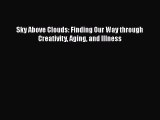 Read Book Sky Above Clouds: Finding Our Way through Creativity Aging and Illness E-Book Free