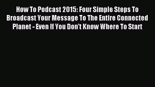 Read How To Podcast 2015: Four Simple Steps To Broadcast Your Message To The Entire Connected