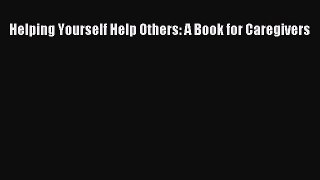 Read Book Helping Yourself Help Others: A Book for Caregivers PDF Online