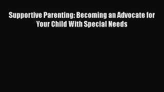 Read Book Supportive Parenting: Becoming an Advocate for Your Child With Special Needs Ebook