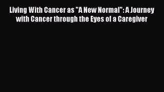 Read Book Living With Cancer as A New Normal: A Journey with Cancer through the Eyes of a Caregiver