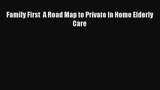 Read Book Family First  A Road Map to Private In Home Elderly Care E-Book Free