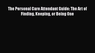 Read Book The Personal Care Attendant Guide: The Art of Finding Keeping or Being One Ebook