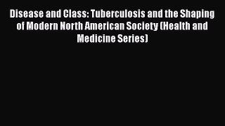 Read Book Disease and Class: Tuberculosis and the Shaping of Modern North American Society
