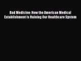 Read Book Bad Medicine: How the American Medical Establishment Is Ruining Our Healthcare System